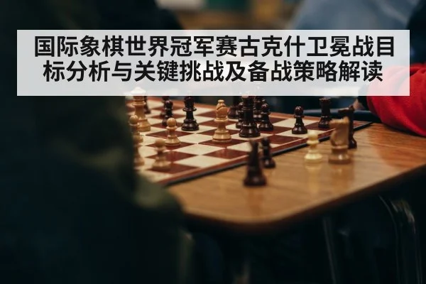 国际象棋世界冠军赛古克什卫冕战目标分析与关键挑战及备战策略解读