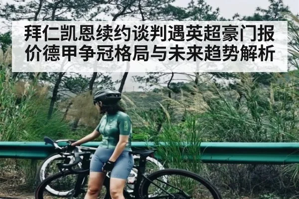 拜仁凯恩续约谈判遇英超豪门报价德甲争冠格局与未来趋势解析