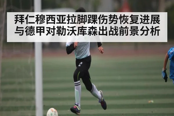 拜仁穆西亚拉脚踝伤势恢复进展与德甲对勒沃库森出战前景分析
