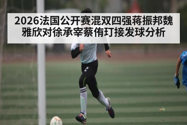 2026法国公开赛混双四强蒋振邦魏雅欣对徐承宰蔡侑玎接发球分析