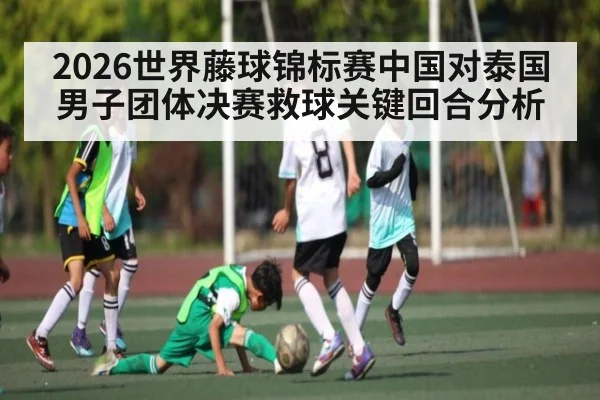 2026世界藤球锦标赛中国对泰国男子团体决赛救球关键回合分析