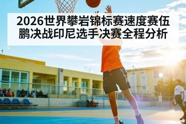 2026世界攀岩锦标赛速度赛伍鹏决战印尼选手决赛全程分析
