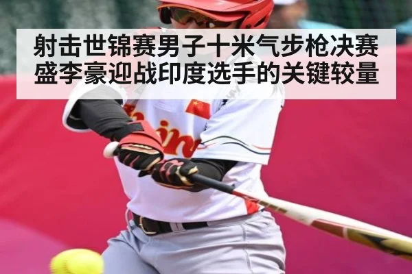 射击世锦赛男子十米气步枪决赛盛李豪迎战印度选手的关键较量