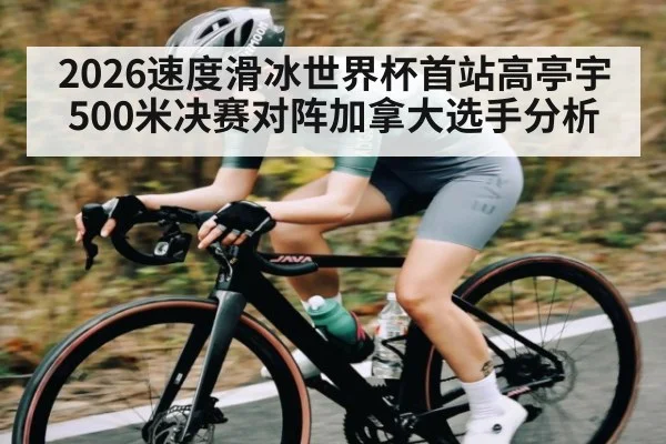 2026速度滑冰世界杯首站高亭宇500米决赛对阵加拿大选手分析