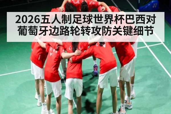 2026五人制足球世界杯巴西对葡萄牙边路轮转攻防关键细节