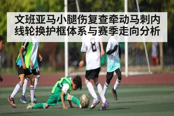 文班亚马小腿伤复查牵动马刺内线轮换护框体系与赛季走向分析