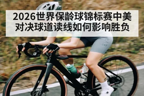2026世界保龄球锦标赛中美对决球道读线如何影响胜负
